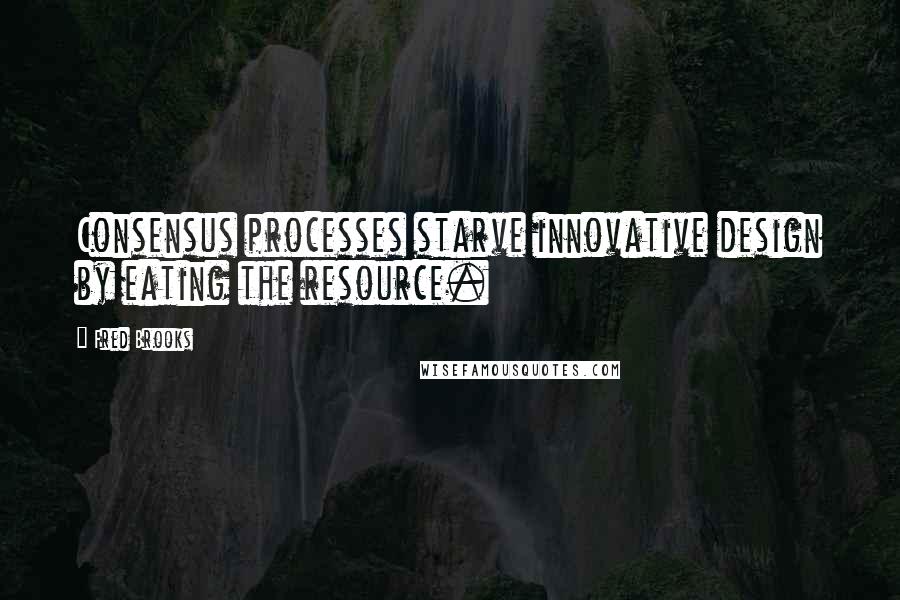 Fred Brooks Quotes: Consensus processes starve innovative design by eating the resource.