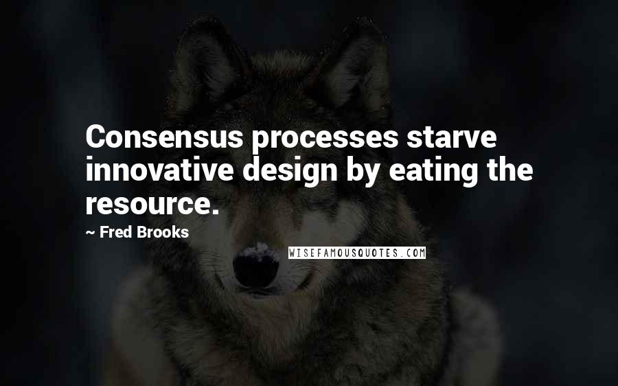 Fred Brooks Quotes: Consensus processes starve innovative design by eating the resource.