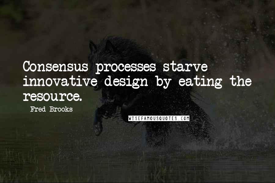 Fred Brooks Quotes: Consensus processes starve innovative design by eating the resource.