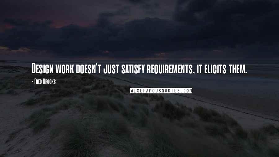Fred Brooks Quotes: Design work doesn't just satisfy requirements, it elicits them.