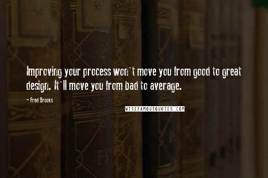 Fred Brooks Quotes: Improving your process won't move you from good to great design. It'll move you from bad to average.