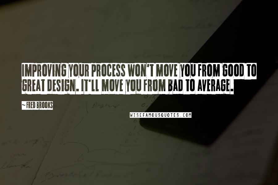 Fred Brooks Quotes: Improving your process won't move you from good to great design. It'll move you from bad to average.