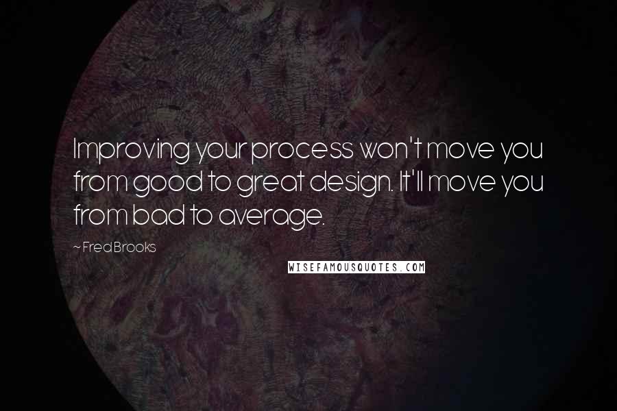 Fred Brooks Quotes: Improving your process won't move you from good to great design. It'll move you from bad to average.