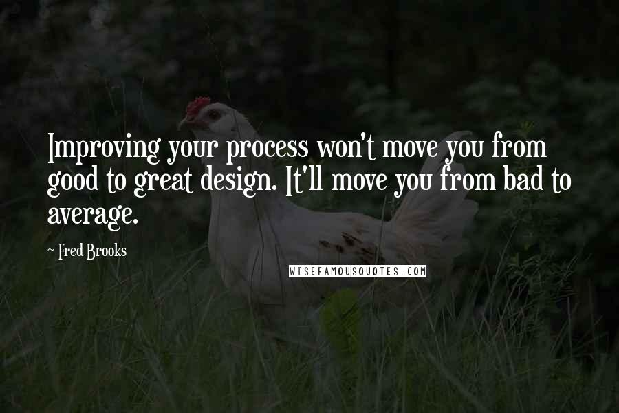 Fred Brooks Quotes: Improving your process won't move you from good to great design. It'll move you from bad to average.