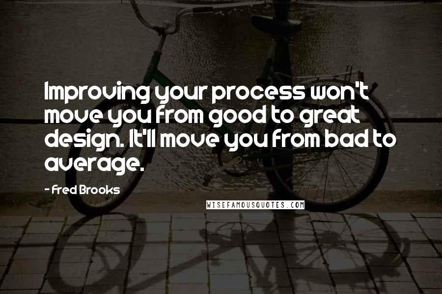 Fred Brooks Quotes: Improving your process won't move you from good to great design. It'll move you from bad to average.