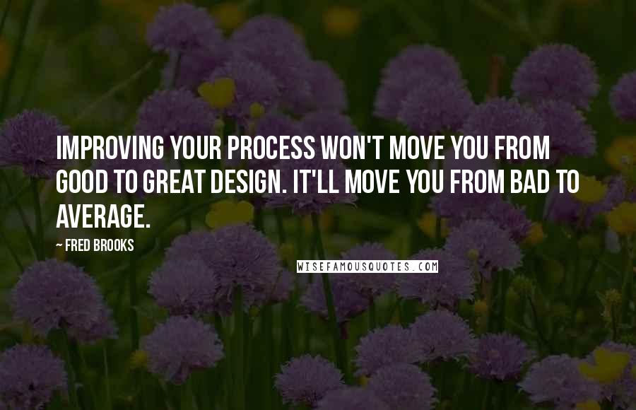 Fred Brooks Quotes: Improving your process won't move you from good to great design. It'll move you from bad to average.