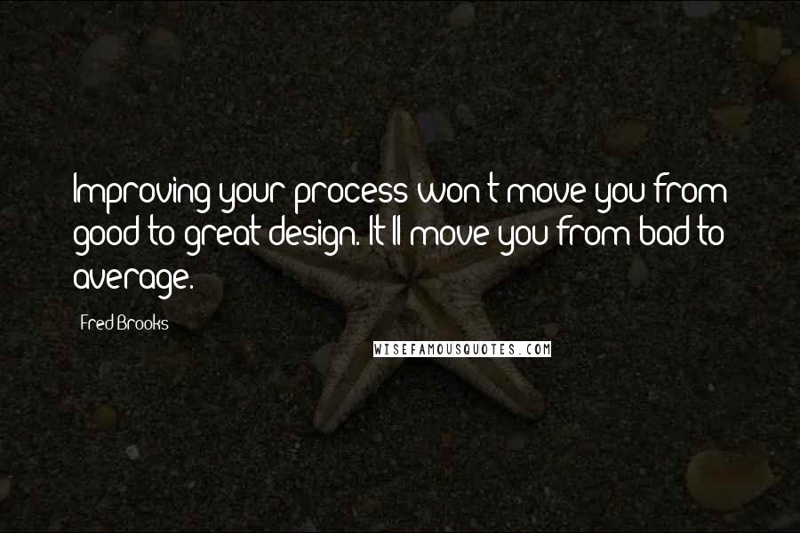 Fred Brooks Quotes: Improving your process won't move you from good to great design. It'll move you from bad to average.