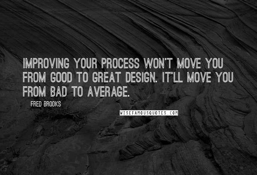 Fred Brooks Quotes: Improving your process won't move you from good to great design. It'll move you from bad to average.