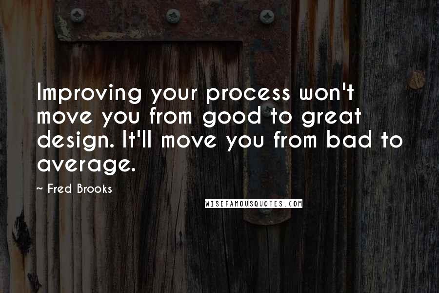 Fred Brooks Quotes: Improving your process won't move you from good to great design. It'll move you from bad to average.