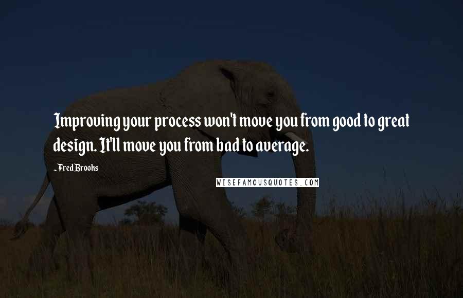 Fred Brooks Quotes: Improving your process won't move you from good to great design. It'll move you from bad to average.