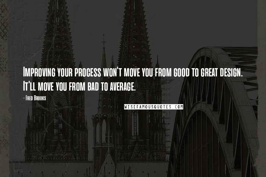 Fred Brooks Quotes: Improving your process won't move you from good to great design. It'll move you from bad to average.