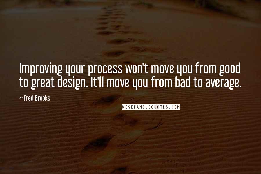 Fred Brooks Quotes: Improving your process won't move you from good to great design. It'll move you from bad to average.