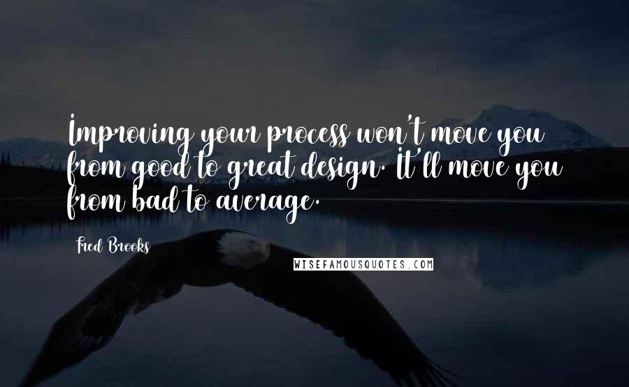 Fred Brooks Quotes: Improving your process won't move you from good to great design. It'll move you from bad to average.