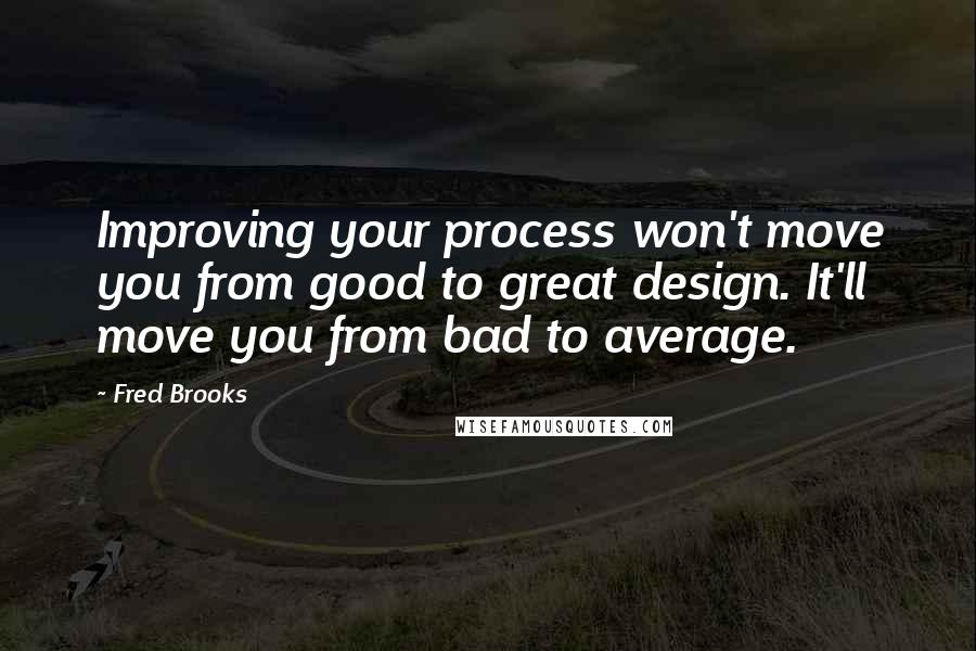 Fred Brooks Quotes: Improving your process won't move you from good to great design. It'll move you from bad to average.