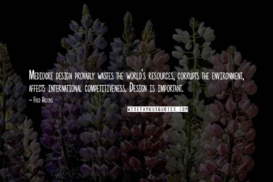 Fred Brooks Quotes: Mediocre design provably wastes the world's resources, corrupts the environment, affects international competitiveness. Design is important.