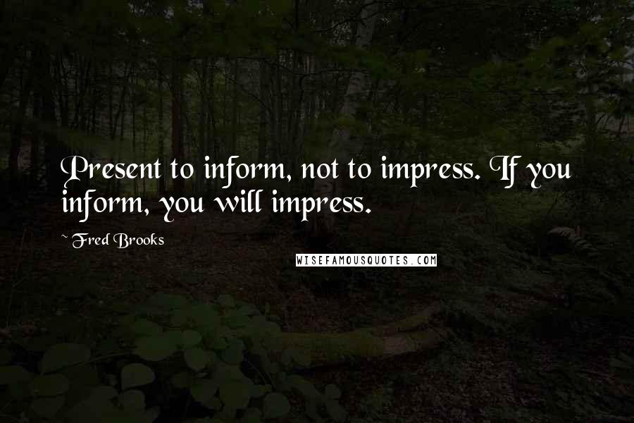 Fred Brooks Quotes: Present to inform, not to impress. If you inform, you will impress.