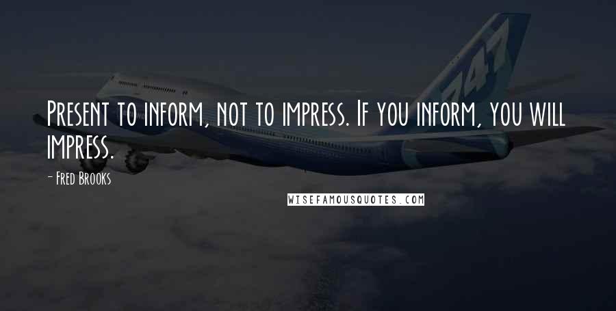 Fred Brooks Quotes: Present to inform, not to impress. If you inform, you will impress.