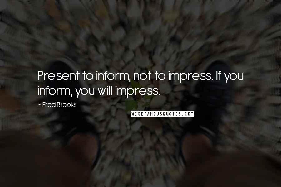 Fred Brooks Quotes: Present to inform, not to impress. If you inform, you will impress.