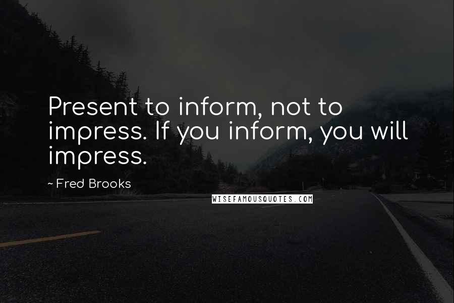 Fred Brooks Quotes: Present to inform, not to impress. If you inform, you will impress.