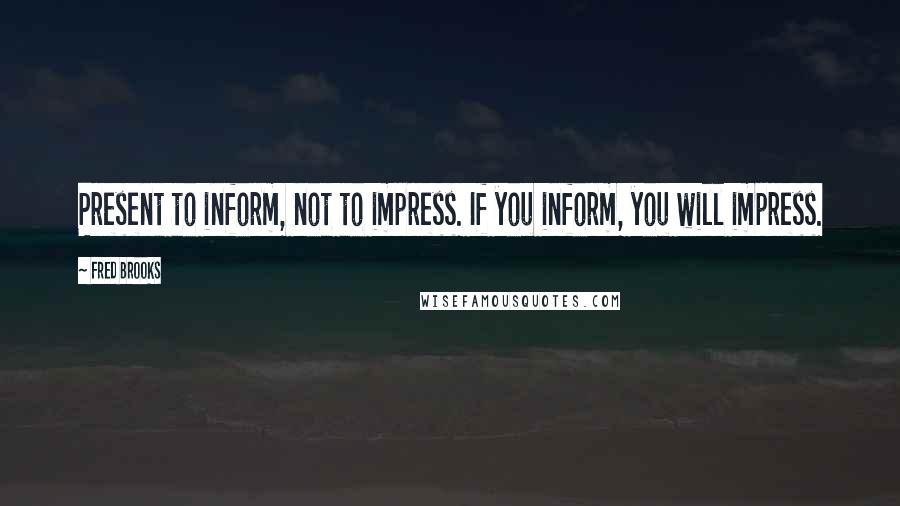 Fred Brooks Quotes: Present to inform, not to impress. If you inform, you will impress.