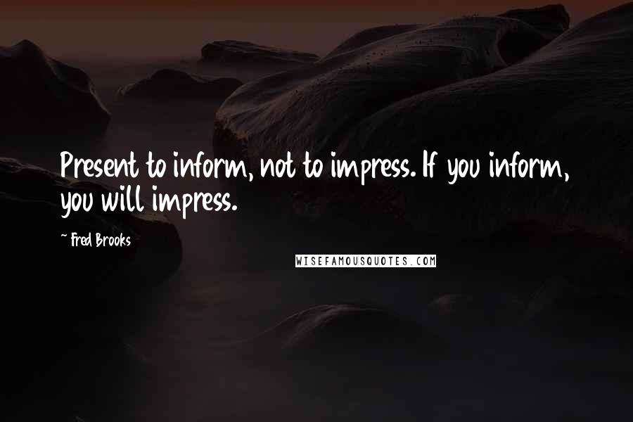 Fred Brooks Quotes: Present to inform, not to impress. If you inform, you will impress.