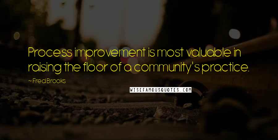 Fred Brooks Quotes: Process improvement is most valuable in raising the floor of a community's practice.