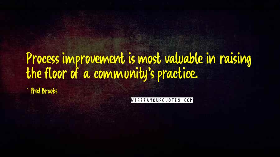 Fred Brooks Quotes: Process improvement is most valuable in raising the floor of a community's practice.