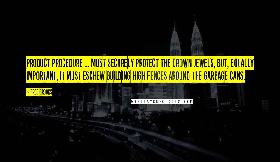 Fred Brooks Quotes: Product procedure ... must securely protect the crown jewels, but, equally important, it must eschew building high fences around the garbage cans.