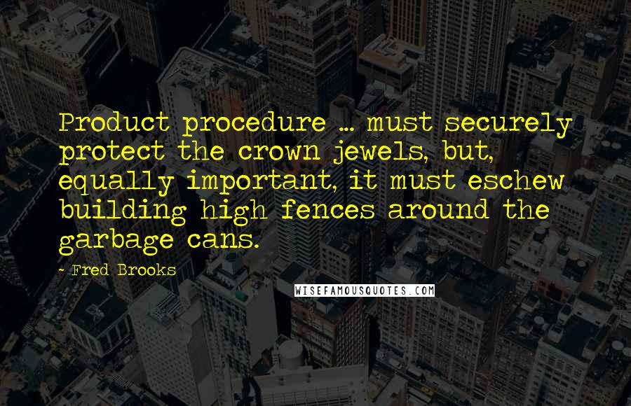 Fred Brooks Quotes: Product procedure ... must securely protect the crown jewels, but, equally important, it must eschew building high fences around the garbage cans.