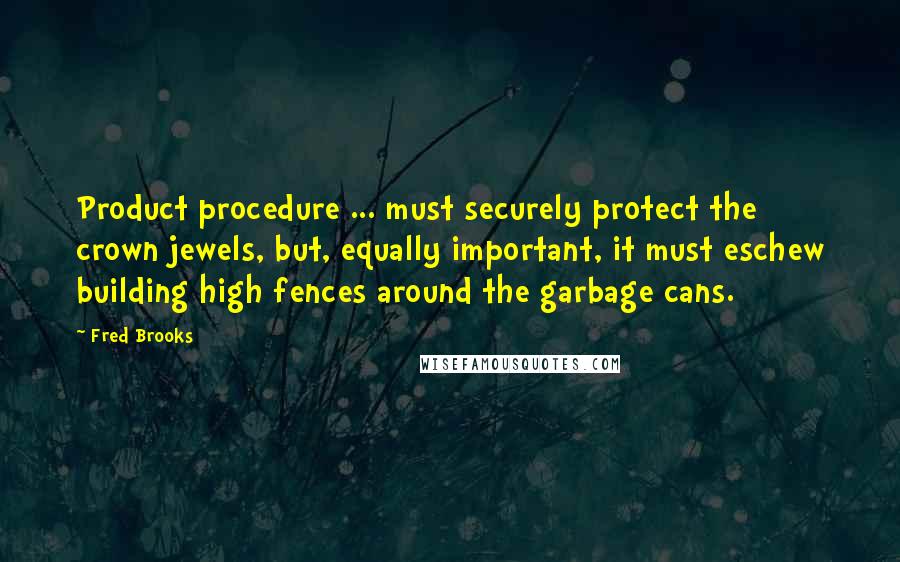 Fred Brooks Quotes: Product procedure ... must securely protect the crown jewels, but, equally important, it must eschew building high fences around the garbage cans.