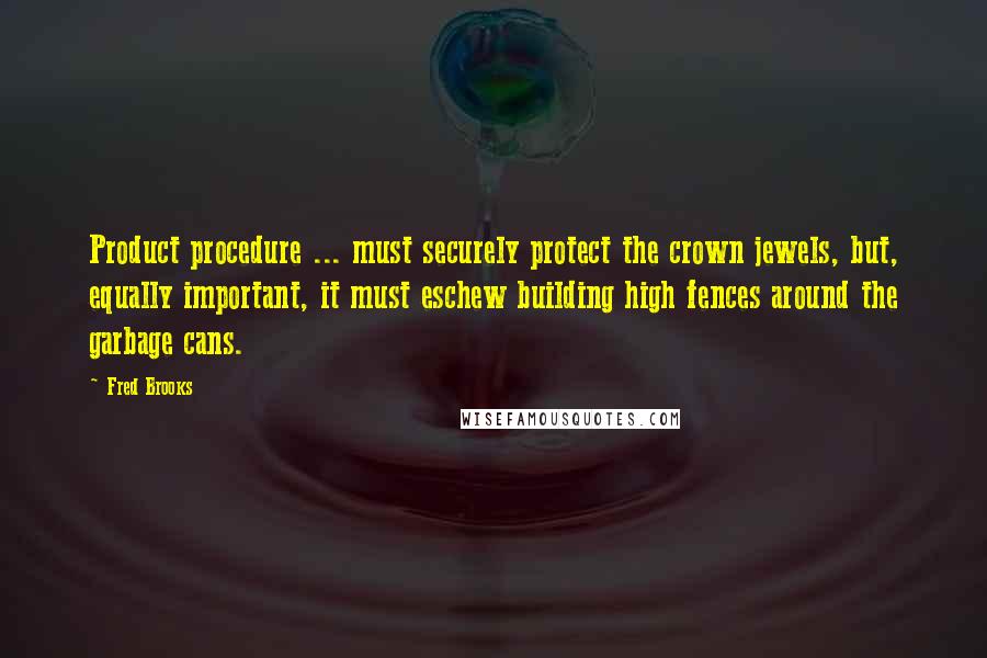 Fred Brooks Quotes: Product procedure ... must securely protect the crown jewels, but, equally important, it must eschew building high fences around the garbage cans.