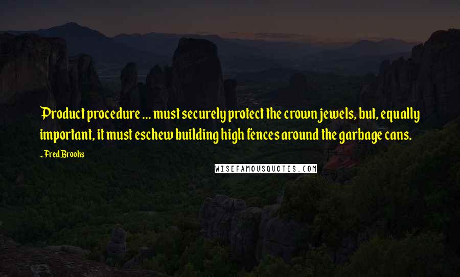 Fred Brooks Quotes: Product procedure ... must securely protect the crown jewels, but, equally important, it must eschew building high fences around the garbage cans.