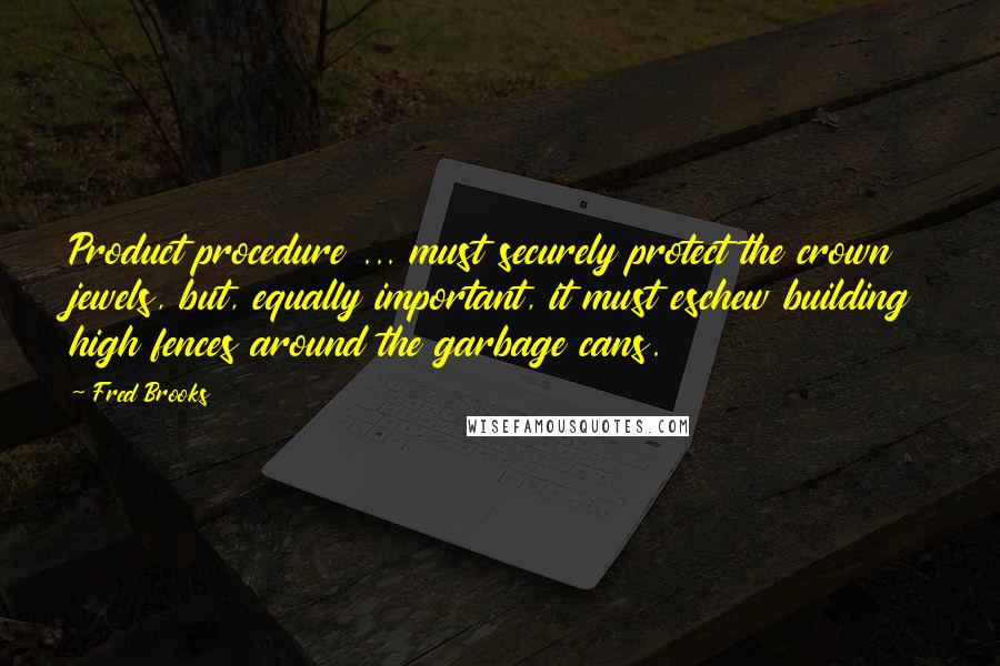 Fred Brooks Quotes: Product procedure ... must securely protect the crown jewels, but, equally important, it must eschew building high fences around the garbage cans.