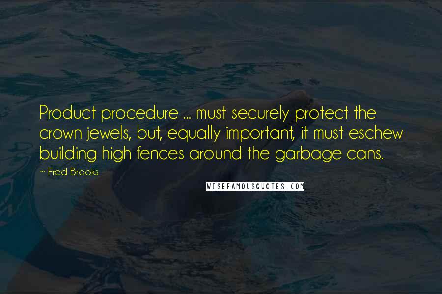 Fred Brooks Quotes: Product procedure ... must securely protect the crown jewels, but, equally important, it must eschew building high fences around the garbage cans.