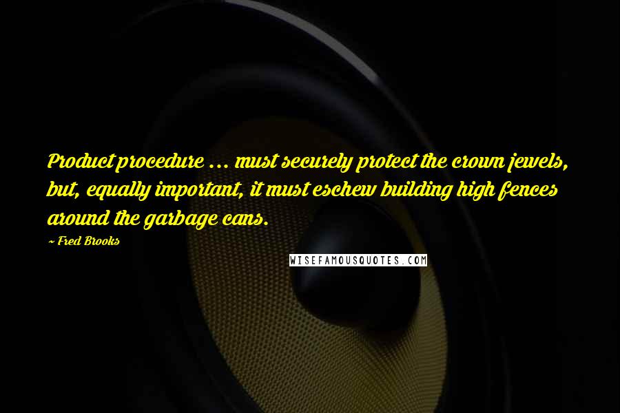 Fred Brooks Quotes: Product procedure ... must securely protect the crown jewels, but, equally important, it must eschew building high fences around the garbage cans.