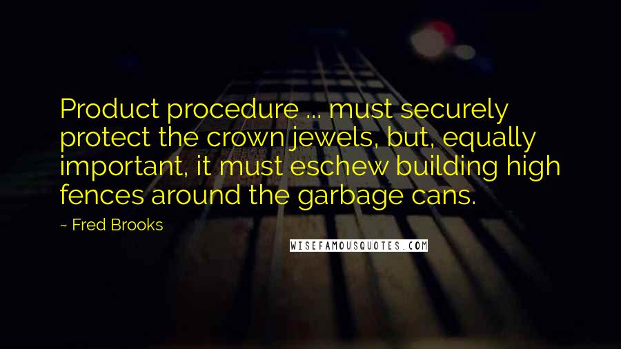 Fred Brooks Quotes: Product procedure ... must securely protect the crown jewels, but, equally important, it must eschew building high fences around the garbage cans.