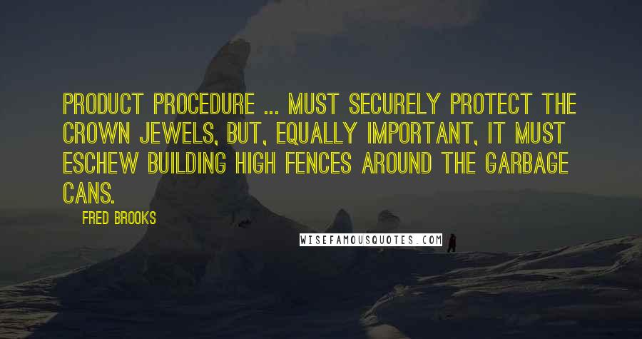 Fred Brooks Quotes: Product procedure ... must securely protect the crown jewels, but, equally important, it must eschew building high fences around the garbage cans.