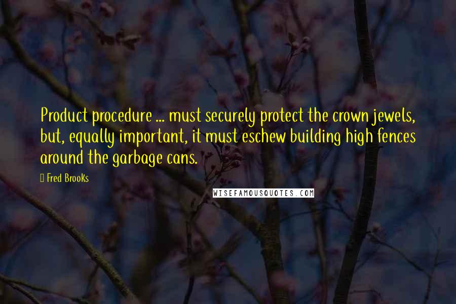 Fred Brooks Quotes: Product procedure ... must securely protect the crown jewels, but, equally important, it must eschew building high fences around the garbage cans.