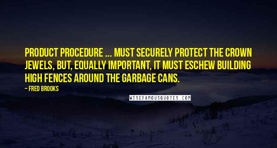 Fred Brooks Quotes: Product procedure ... must securely protect the crown jewels, but, equally important, it must eschew building high fences around the garbage cans.