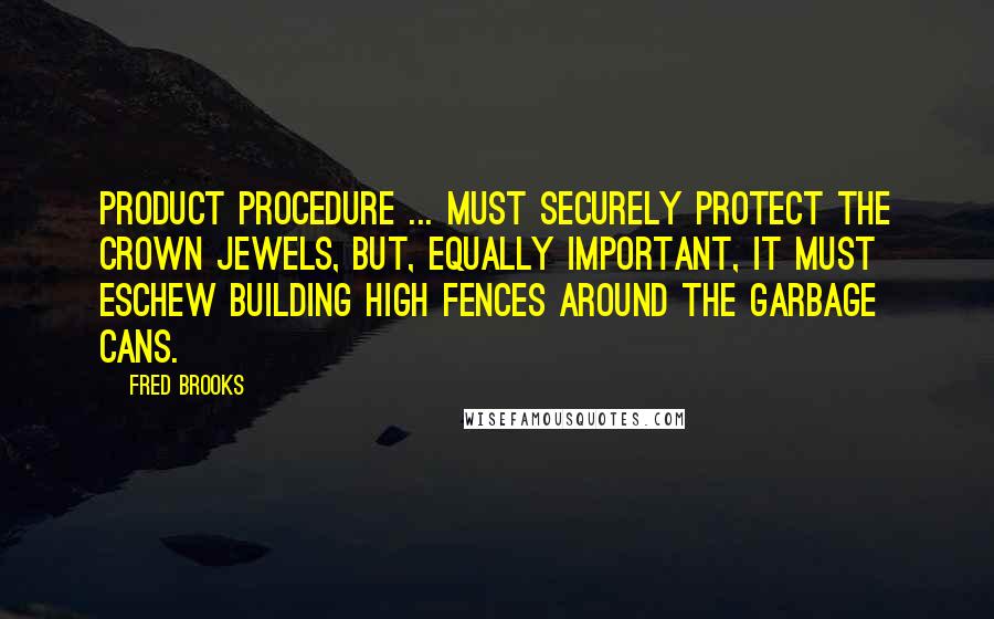 Fred Brooks Quotes: Product procedure ... must securely protect the crown jewels, but, equally important, it must eschew building high fences around the garbage cans.