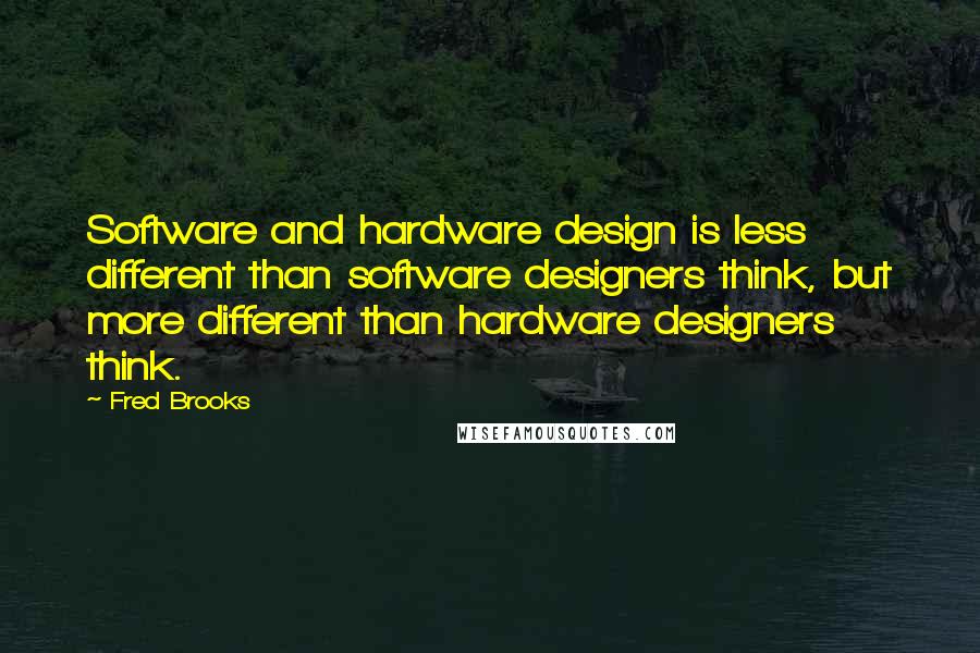 Fred Brooks Quotes: Software and hardware design is less different than software designers think, but more different than hardware designers think.