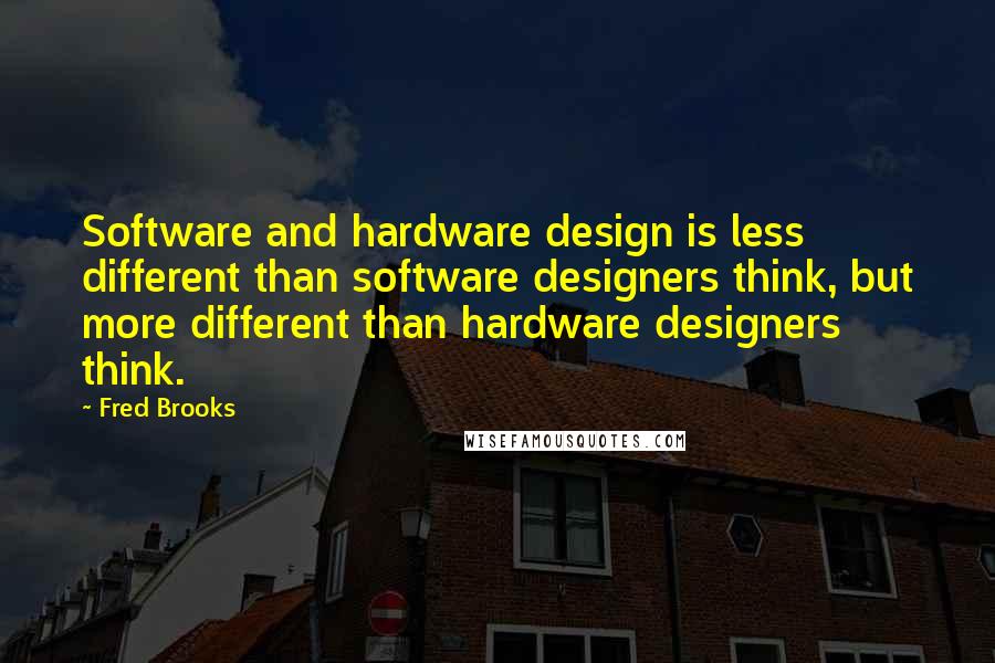 Fred Brooks Quotes: Software and hardware design is less different than software designers think, but more different than hardware designers think.