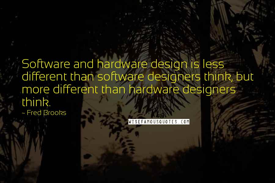 Fred Brooks Quotes: Software and hardware design is less different than software designers think, but more different than hardware designers think.
