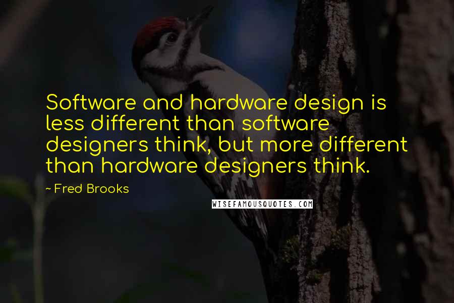 Fred Brooks Quotes: Software and hardware design is less different than software designers think, but more different than hardware designers think.