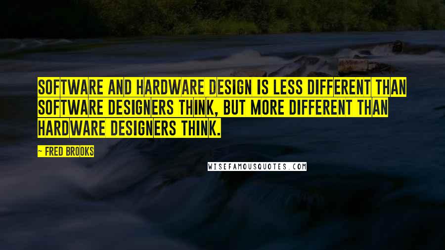 Fred Brooks Quotes: Software and hardware design is less different than software designers think, but more different than hardware designers think.