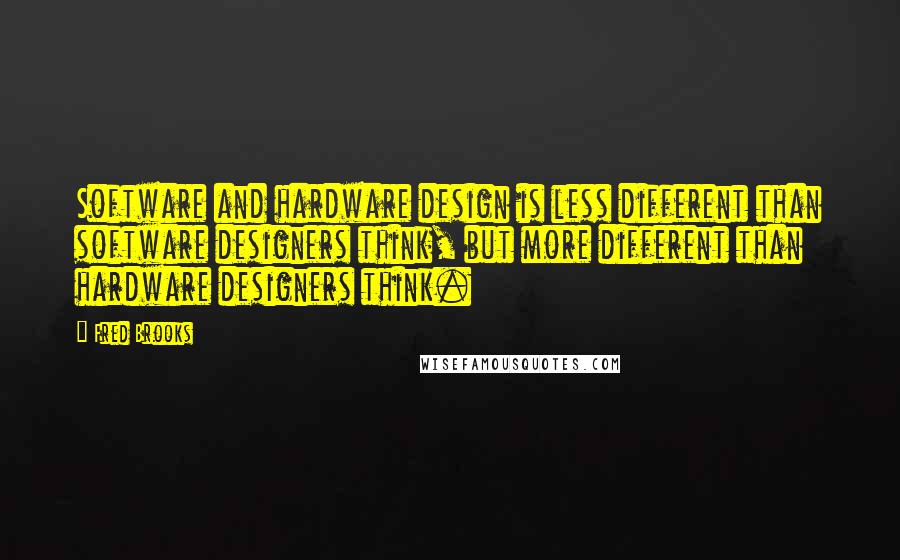 Fred Brooks Quotes: Software and hardware design is less different than software designers think, but more different than hardware designers think.