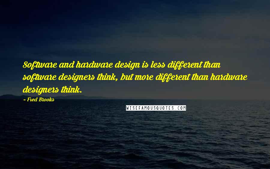 Fred Brooks Quotes: Software and hardware design is less different than software designers think, but more different than hardware designers think.
