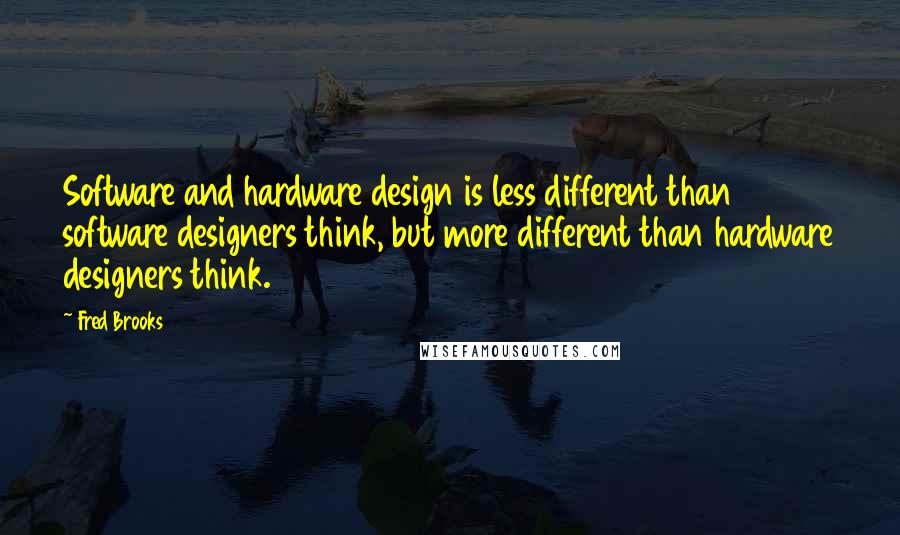 Fred Brooks Quotes: Software and hardware design is less different than software designers think, but more different than hardware designers think.