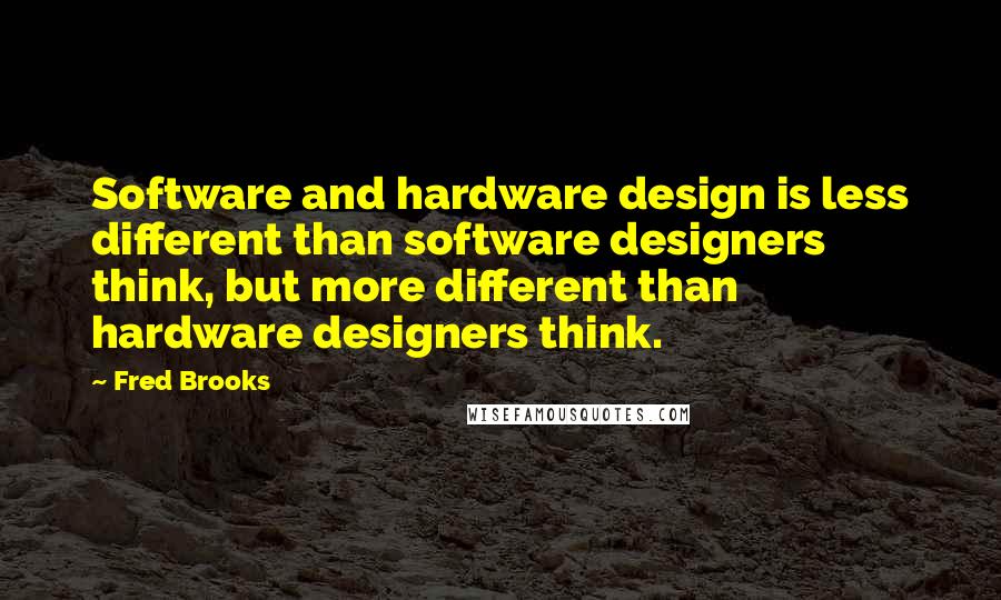 Fred Brooks Quotes: Software and hardware design is less different than software designers think, but more different than hardware designers think.