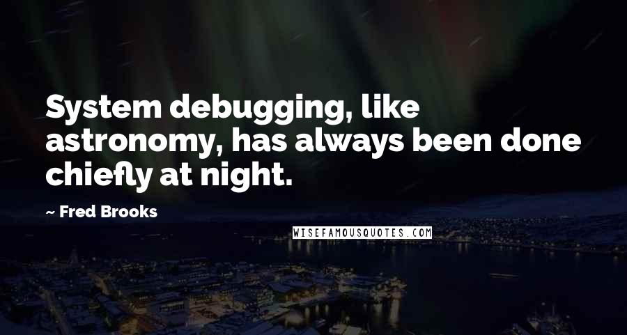 Fred Brooks Quotes: System debugging, like astronomy, has always been done chiefly at night.